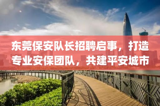 东莞保安队长招聘启事，打造专业安保团队，共建平安城市