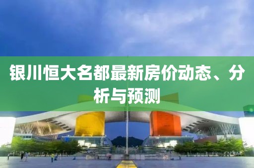 银川恒大名都最新房价动态、分析与预测