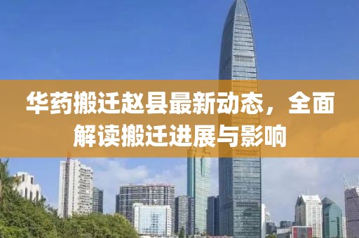 华药搬迁赵县最新动态，全面解读搬迁进展与影响