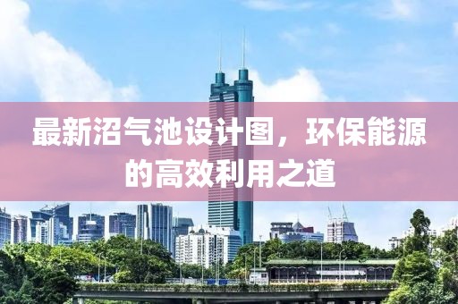 最新沼气池设计图，环保能源的高效利用之道