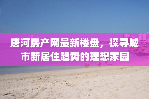 唐河房产网最新楼盘，探寻城市新居住趋势的理想家园