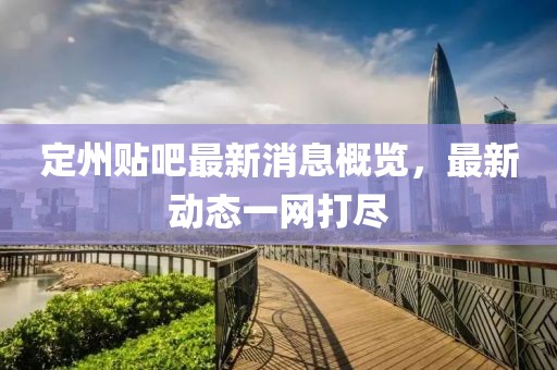定州贴吧最新消息概览，最新动态一网打尽