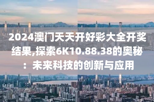 2024澳门天天开好彩大全开奖结果,探索6K10.88.38的奥秘：未来科技的创新与应用