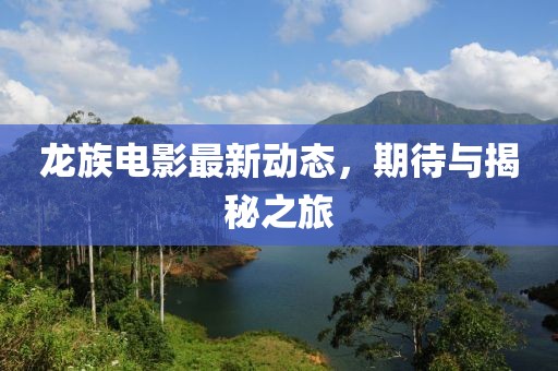 龙族电影最新动态，期待与揭秘之旅