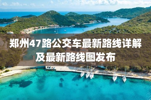 郑州47路公交车最新路线详解及最新路线图发布