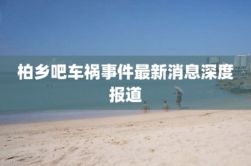 柏乡吧车祸事件最新消息深度报道