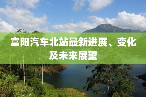 富阳汽车北站最新进展、变化及未来展望