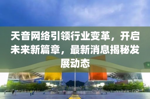 天音网络引领行业变革，开启未来新篇章，最新消息揭秘发展动态