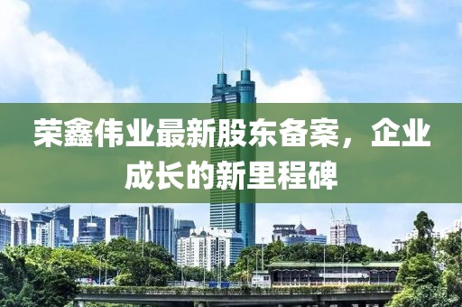 荣鑫伟业最新股东备案，企业成长的新里程碑