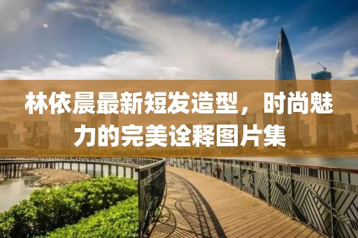 林依晨最新短发造型，时尚魅力的完美诠释图片集