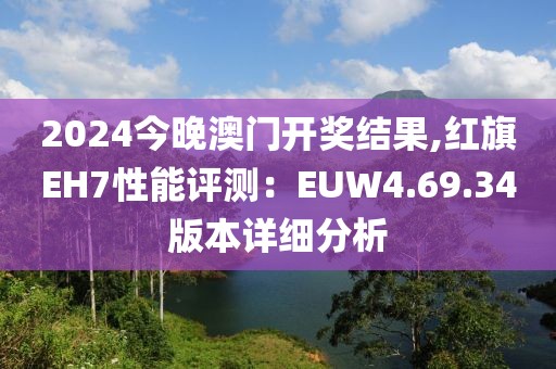 2024今晚澳门开奖结果,红旗EH7性能评测：EUW4.69.34版本详细分析