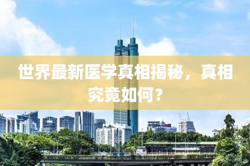 世界最新医学真相揭秘，真相究竟如何？
