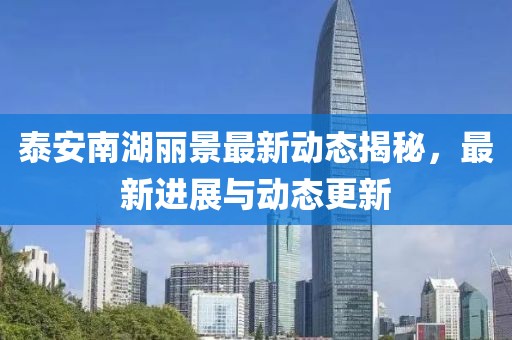 泰安南湖丽景最新动态揭秘，最新进展与动态更新