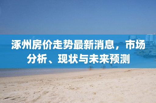 涿州房价走势最新消息，市场分析、现状与未来预测