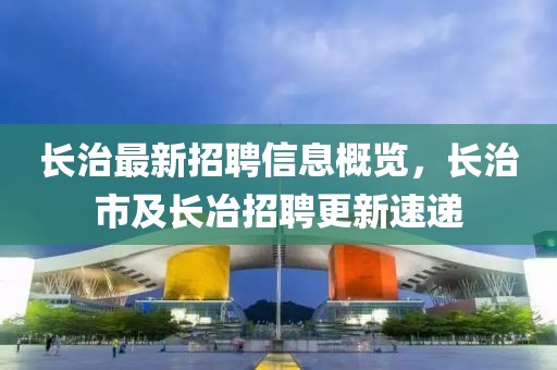 长治最新招聘信息概览，长治市及长冶招聘更新速递