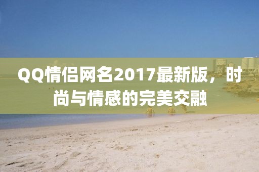 QQ情侣网名2017最新版，时尚与情感的完美交融