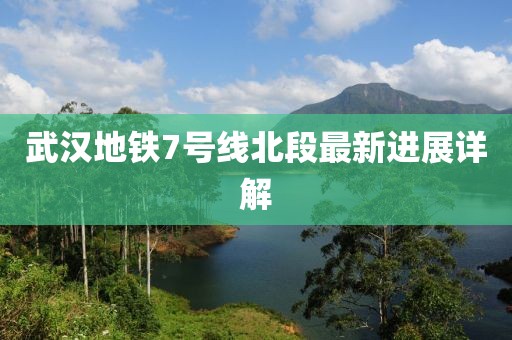 武汉地铁7号线北段最新进展详解