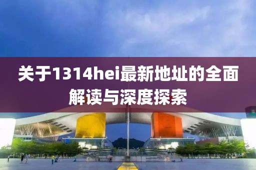 关于1314hei最新地址的全面解读与深度探索