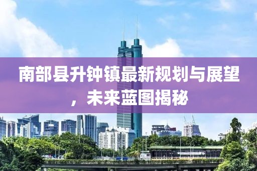 南部县升钟镇最新规划与展望，未来蓝图揭秘