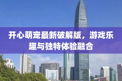开心萌宠最新破解版，游戏乐趣与独特体验融合