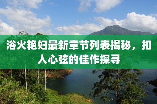 浴火艳妇最新章节列表揭秘，扣人心弦的佳作探寻