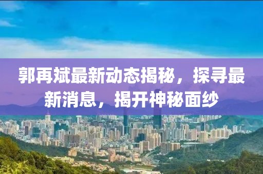 郭再斌最新动态揭秘，探寻最新消息，揭开神秘面纱