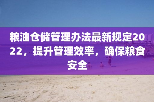 粮油仓储管理办法最新规定2022，提升管理效率，确保粮食安全