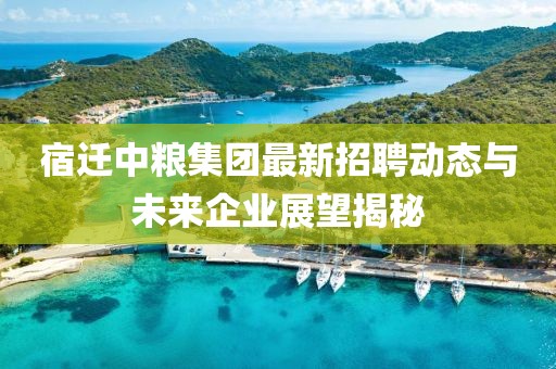 宿迁中粮集团最新招聘动态与未来企业展望揭秘