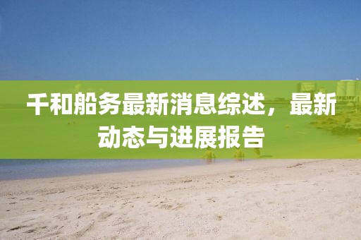 千和船务最新消息综述，最新动态与进展报告