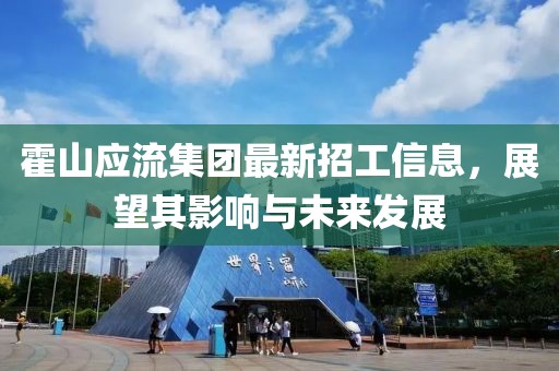 霍山应流集团最新招工信息，展望其影响与未来发展