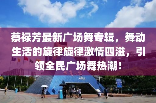 蔡禄芳最新广场舞专辑，舞动生活的旋律旋律激情四溢，引领全民广场舞热潮！
