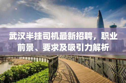 武汉半挂司机最新招聘，职业前景、要求及吸引力解析