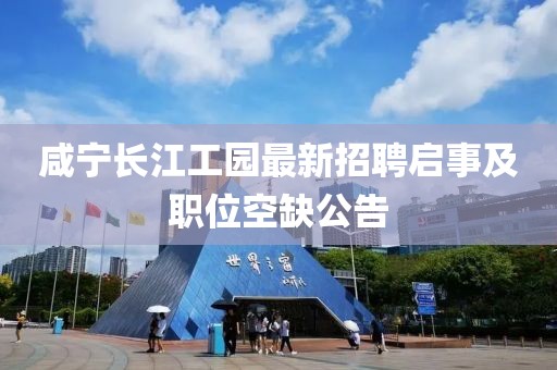 咸宁长江工园最新招聘启事及职位空缺公告