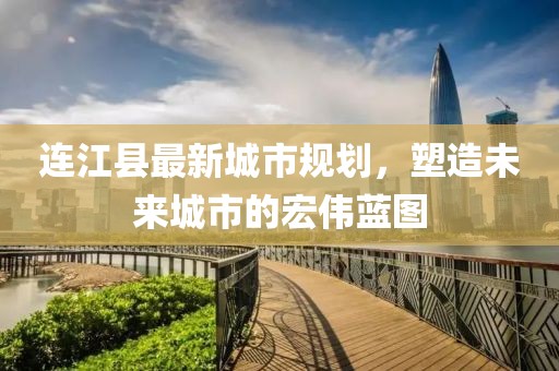 连江县最新城市规划，塑造未来城市的宏伟蓝图
