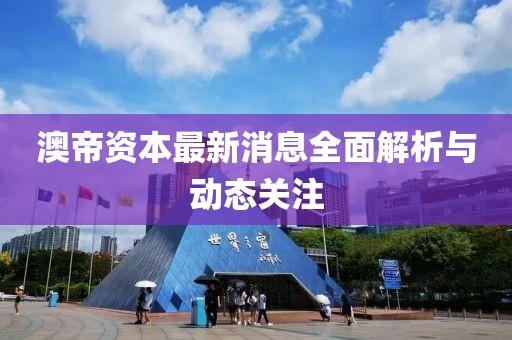 澳帝资本最新消息全面解析与动态关注