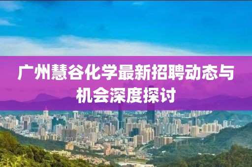 广州慧谷化学最新招聘动态与机会深度探讨