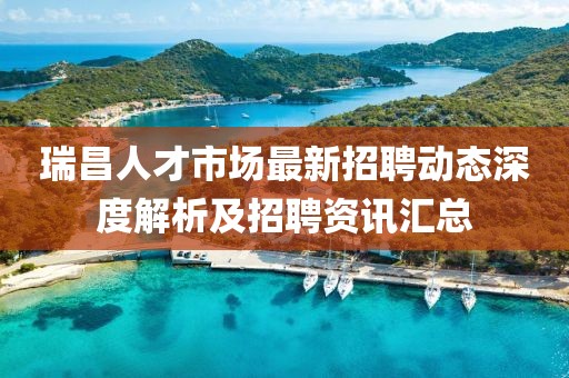 瑞昌人才市场最新招聘动态深度解析及招聘资讯汇总