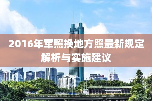 2016年军照换地方照最新规定解析与实施建议