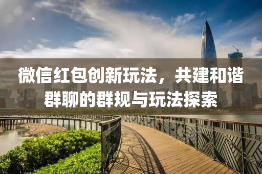 微信红包创新玩法，共建和谐群聊的群规与玩法探索