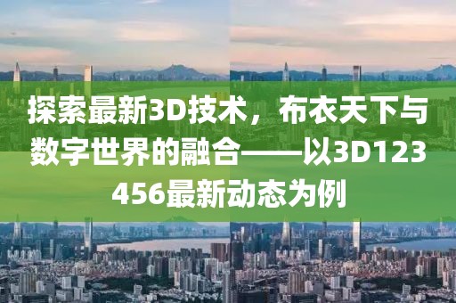 探索最新3D技术，布衣天下与数字世界的融合——以3D123456最新动态为例