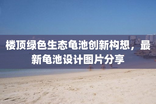 楼顶绿色生态龟池创新构想，最新龟池设计图片分享