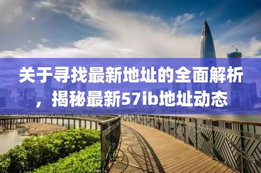 关于寻找最新地址的全面解析，揭秘最新57ib地址动态