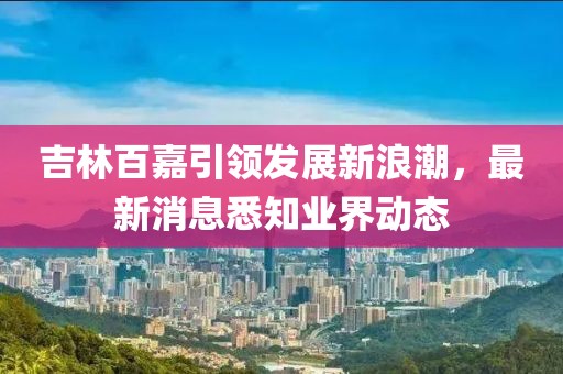 吉林百嘉引领发展新浪潮，最新消息悉知业界动态