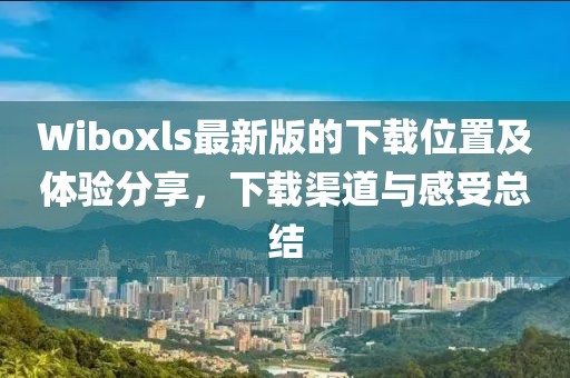 Wiboxls最新版的下载位置及体验分享，下载渠道与感受总结