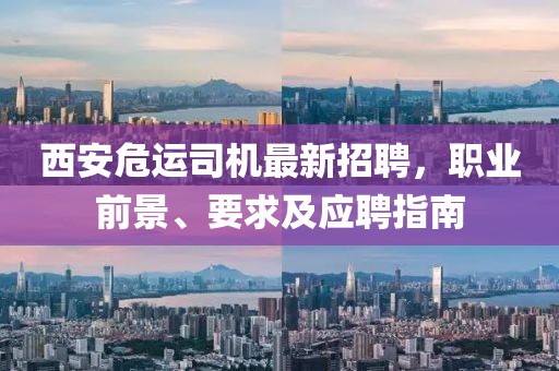 西安危运司机最新招聘，职业前景、要求及应聘指南