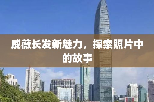 戚薇长发新魅力，探索照片中的故事