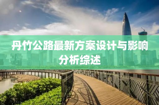丹竹公路最新方案设计与影响分析综述