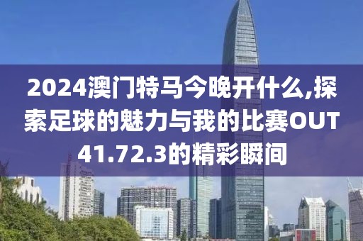 2024澳门特马今晚开什么,探索足球的魅力与我的比赛OUT41.72.3的精彩瞬间