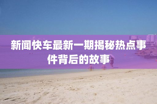 新闻快车最新一期揭秘热点事件背后的故事
