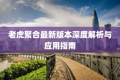 老虎聚合最新版本深度解析与应用指南